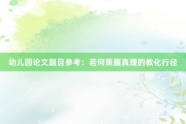 幼儿园论文题目参考：若何策画真理的教化行径